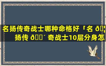 名扬传奇战士哪种命格好「名 🦈 扬传 🐴 奇战士10层分身怎么打」